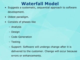 Waterfall ModelSuggests a systematic, sequential approach to software development.Oldest paradigm. Consists of phases like AnalysisDesignCode GenerationTestingSupport: Software will undergo change after it is delivered to the customer. Change will occur because errors or enhancements.