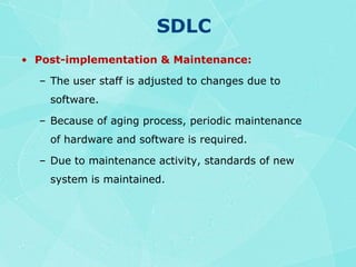 SDLCPost-implementation & Maintenance:The user staff is adjusted to changes due to software.Because of aging process, periodic maintenance of hardware and software is required.Due to maintenance activity, standards of new system is maintained.