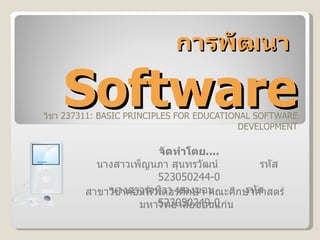การพัฒนา   Software วิชา  237311: BASIC PRINCIPLES FOR EDUCATIONAL SOFTWARE DEVELOPMENT จัดทำโดย .... นางสาวเพ็ญนภา สุนทรวัฒน์   รหัส  5230502 4 4- 0 นางสาวรุ่งทิวา ทองขอน   รหัส  5230502 49 - 0 สาขาวิชาคอมพิวเตอร์ศึกษา คณะศึกษาศาสตร์  มหาวิทยาลัยขอนแก่น 