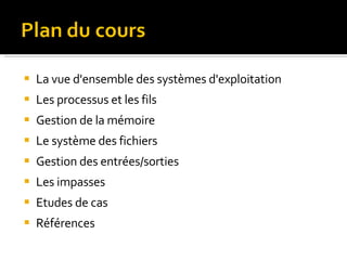 La vue d'ensemble des systèmes d'exploitation Les processus et les fils Gestion de la mémoire Le système des fichiers Gestion des entrées/sorties Les impasses Etudes de cas R éférences 