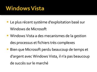 Le plus récent système d'exploitation basé sur Windows de Microsoft Windows Vista a des mecanismes de la gestion des processus et fichiers très complexes Bien que Microsoft perdu beaucoup de temps et d'argent avec Windows Vista, il n'a pas beaucoup de succès sur le marché 