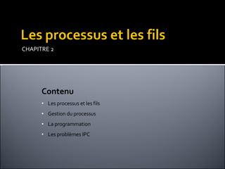 CHAPITRE 2 Contenu Les processus et les fils Gestion du processus La programmation Les problèmes IPC 