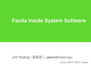 Faults inside System Software
Jim Huang ( 黃敬群 ) <jserv@0xlab.org>
June 6, 2013 / NCU, Taiwan
 