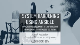 1
Akash Mahajan
Founder/Director at Appsecco
ALLDAYDEVOPS 2016
SYSTEM HARDENING
USING ANSIBLE
(APPLICATION DEPLOYMENT + CONFIGURATION
MANAGEMENT + CONTINUOUS SECURITY)
 
