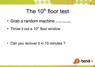 The 10 th  floor test Grab a random machine  (don’t take a backup before) Throw it out a 10 th  floor window Can you recover it in 10 minutes ? 