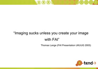 Imaging Stinks ? “ Imaging sucks unless you create your image with FAI” Thomas Lange (FAI Presentation UKUUG 2005) 
