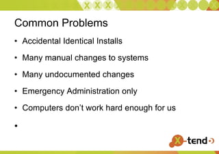 Common Problems Accidental Identical Installs Many manual changes to systems Many undocumented changes  Emergency Administration only Computers don’t work hard enough for us 
