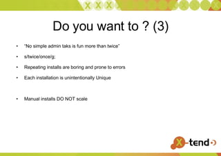 Do you want to ? (3) “ No simple admin taks is fun more than twice”  s/twice/once/g; Repeating installs are boring and prone to errors Each installation is unintentionally Unique Manual installs DO NOT scale 