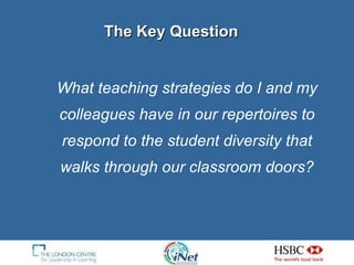 The Key Question What teaching strategies do I and my colleagues have in our repertoires to respond to the student diversity that walks through our classroom doors? 