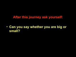 After this journey ask yourself: Can you say whether you are big or small? 