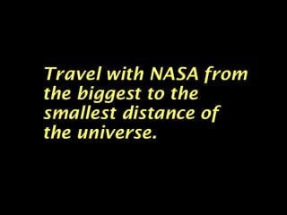 Travel with NASA from the biggest to the smallest distance of the universe. 