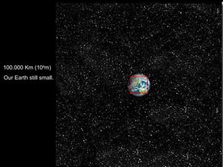 100.000 Km (10 8 m)  Our Earth still small. 
