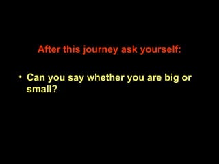 <ul><li>After this journey ask yourself: </li></ul><ul><li>Can you say whether you are big or small? </li></ul>