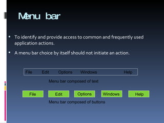 Menu bar To identify and provide access to common and frequently used application actions. A menu bar choice by itself should not initiate an action. File Edit Options   Windows Help Menu bar composed of text Menu bar composed of buttons File Edit Options Windows Help 