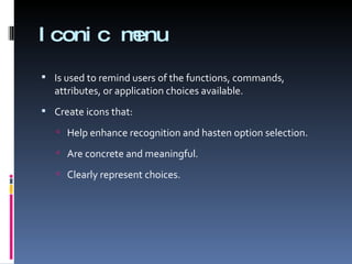 Iconic menu Is used to remind users of the functions, commands, attributes, or application choices available. Create icons that: Help enhance recognition and hasten option selection. Are concrete and meaningful. Clearly represent choices. 