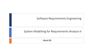 Software Requirements Engineering
System Modelling for Requirements Analysis-II
Week 08
 