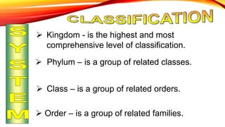  Kingdom - is the highest and most
comprehensive level of classification.
 Phylum – is a group of related classes.
 Class – is a group of related orders.
 Order – is a group of related families.
 