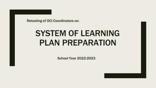 SYSTEM OF LEARNING
PLAN PREPARATION
Retooling of OCI Coordinators on:
School Year 2022-2023
 