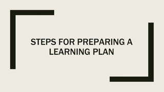 STEPS FOR PREPARING A
LEARNING PLAN
 