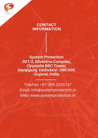 CONTACT
INFORMATION
301/2,SilverlineComplex,,
OppositeBBCTower,
Sayajigunj,Vadodara-390005,
Gujarat,India.
TeleFax: +91-265-2225137
Email: info@systemprotection.in
Web: www.systemprotection.in
System Protection
 