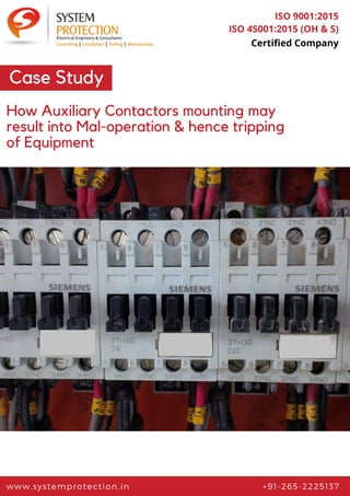 www.systemprotection.in +91-265-2225137
ISO 9001:2015
ISO 45001:2015 (OH & S)
Certified Company
Case Study
How Auxiliary Contactors mounting may
result into Mal-operation & hence tripping
of Equipment
 