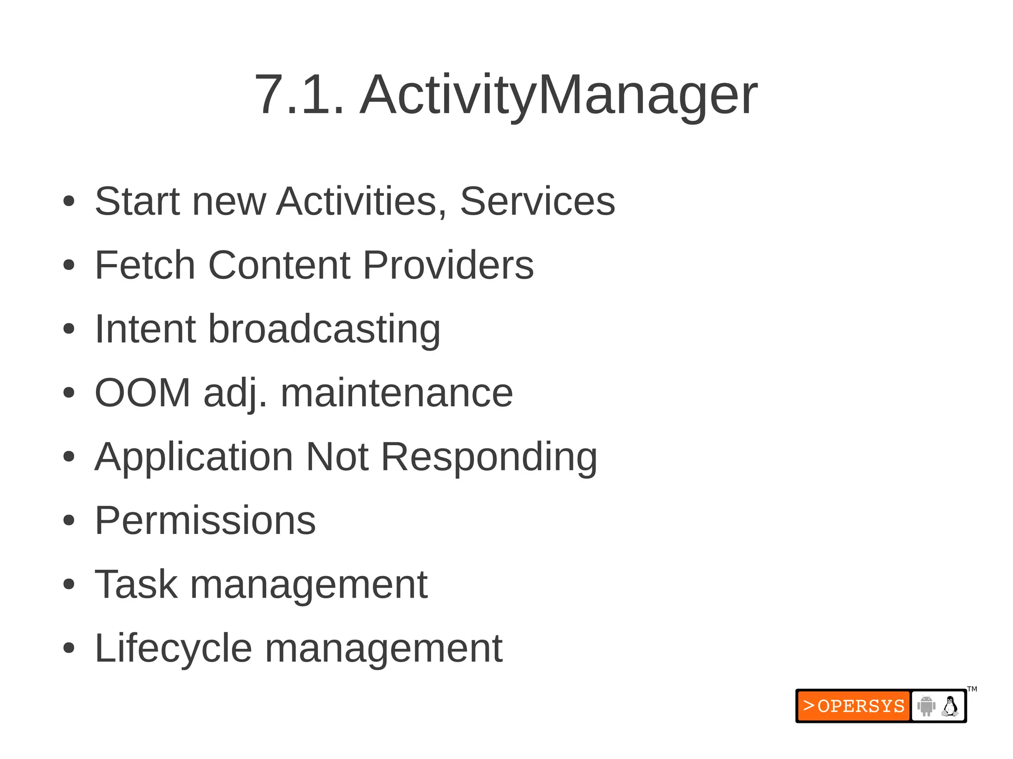7.1. ActivityManager
●   Start new Activities, Services
●   Fetch Content Providers
●   Intent broadcasting
●   OOM adj. maintenance
●   Application Not Responding
●   Permissions
●   Task management
●   Lifecycle management
 