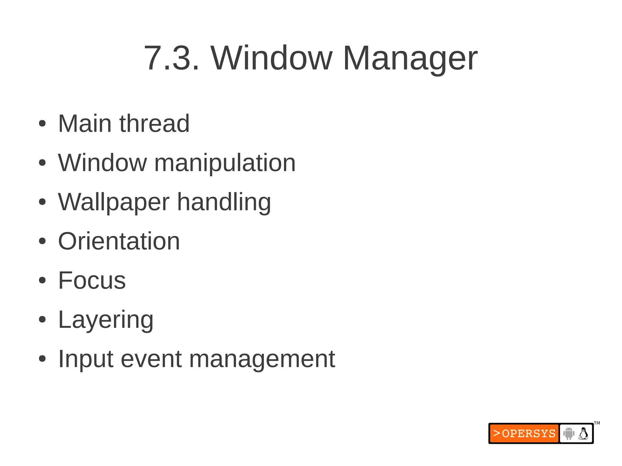 7.3. Window Manager
●   Main thread
●   Window manipulation
●   Wallpaper handling
●   Orientation
●   Focus
●   Layering
●   Input event management
 