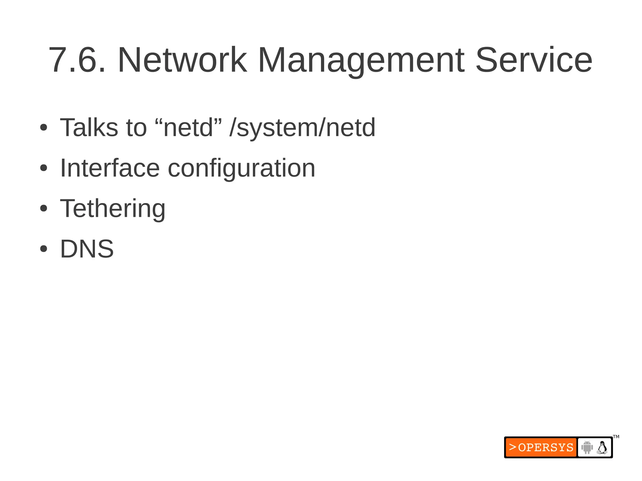 7.6. Network Management Service
●   Talks to “netd” /system/netd
●   Interface configuration
●   Tethering
●   DNS
 