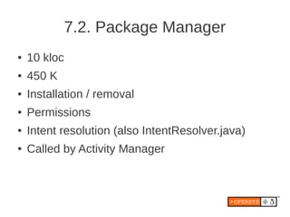 7.2. Package Manager
●   10 kloc
●   450 K
●   Installation / removal
●   Permissions
●   Intent resolution (also IntentResolver.java)
●   Called by Activity Manager
 