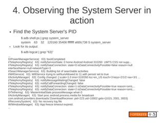 4. Observing the System Server in
                   action
 ●   Find the System Server's PID
          $ adb shell ps | g...