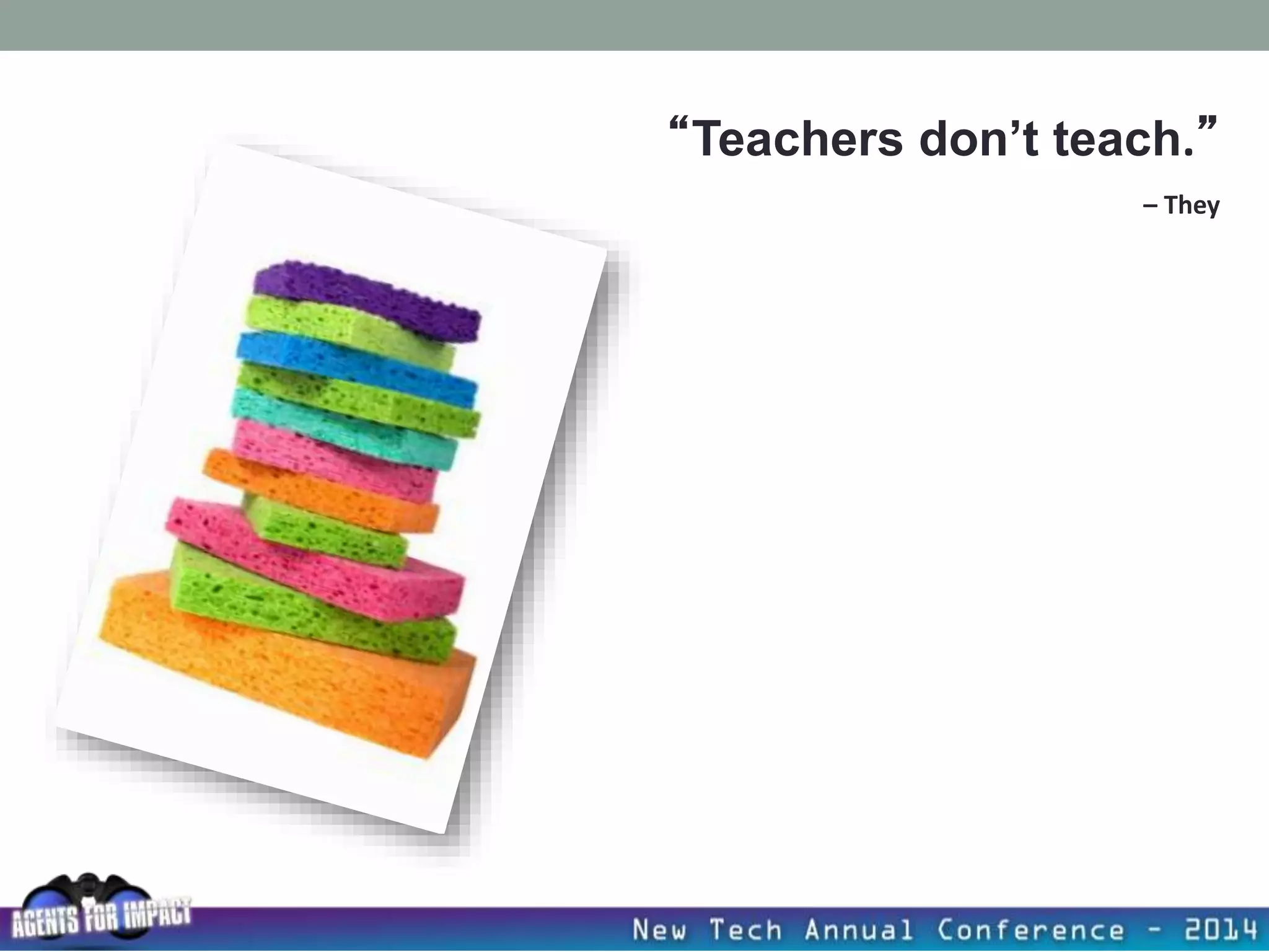 “Teachers don’t teach.”
– They
 