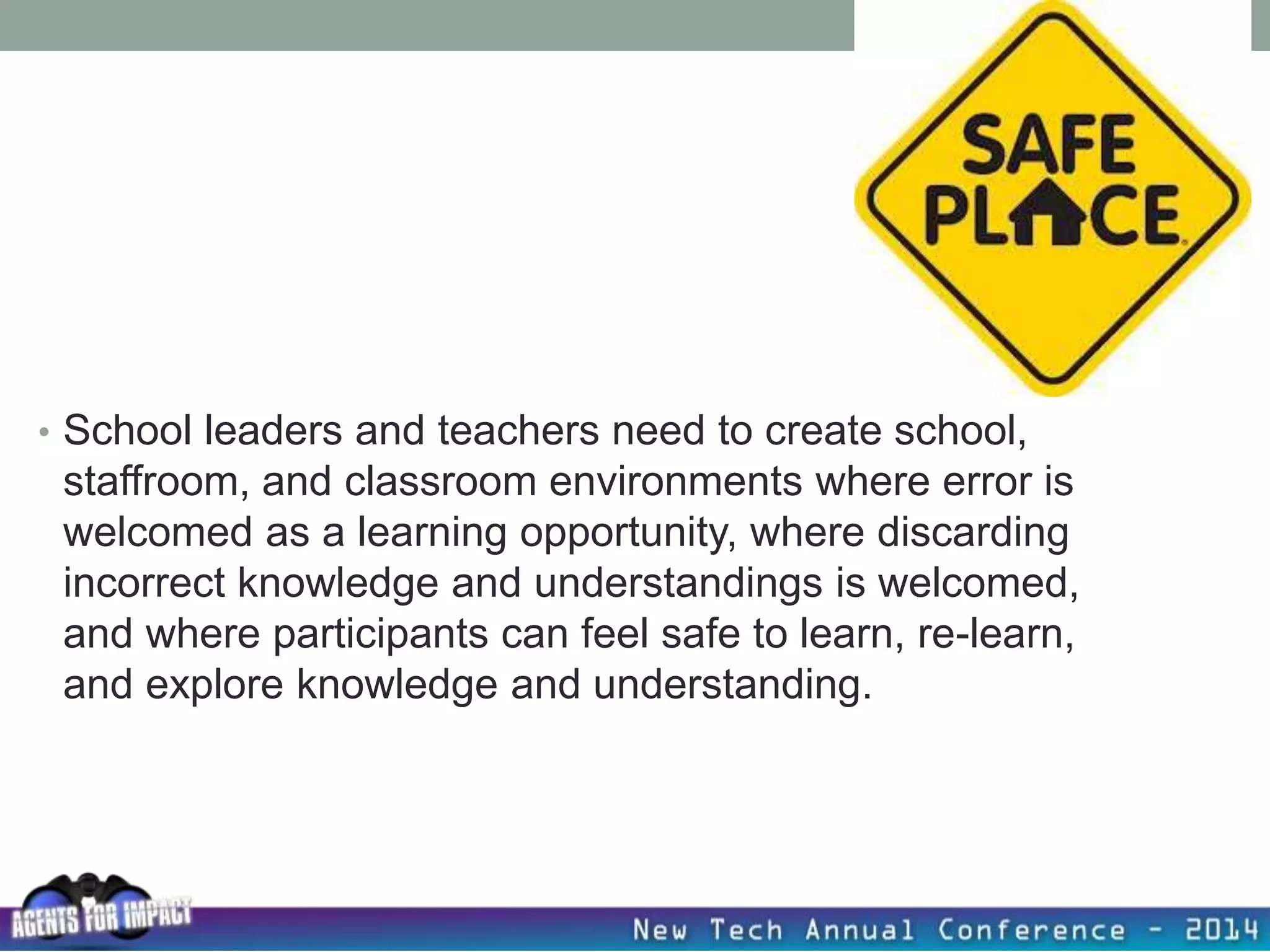 • School leaders and teachers need to create school,
staffroom, and classroom environments where error is
welcomed as a learning opportunity, where discarding
incorrect knowledge and understandings is welcomed,
and where participants can feel safe to learn, re-learn,
and explore knowledge and understanding.
 