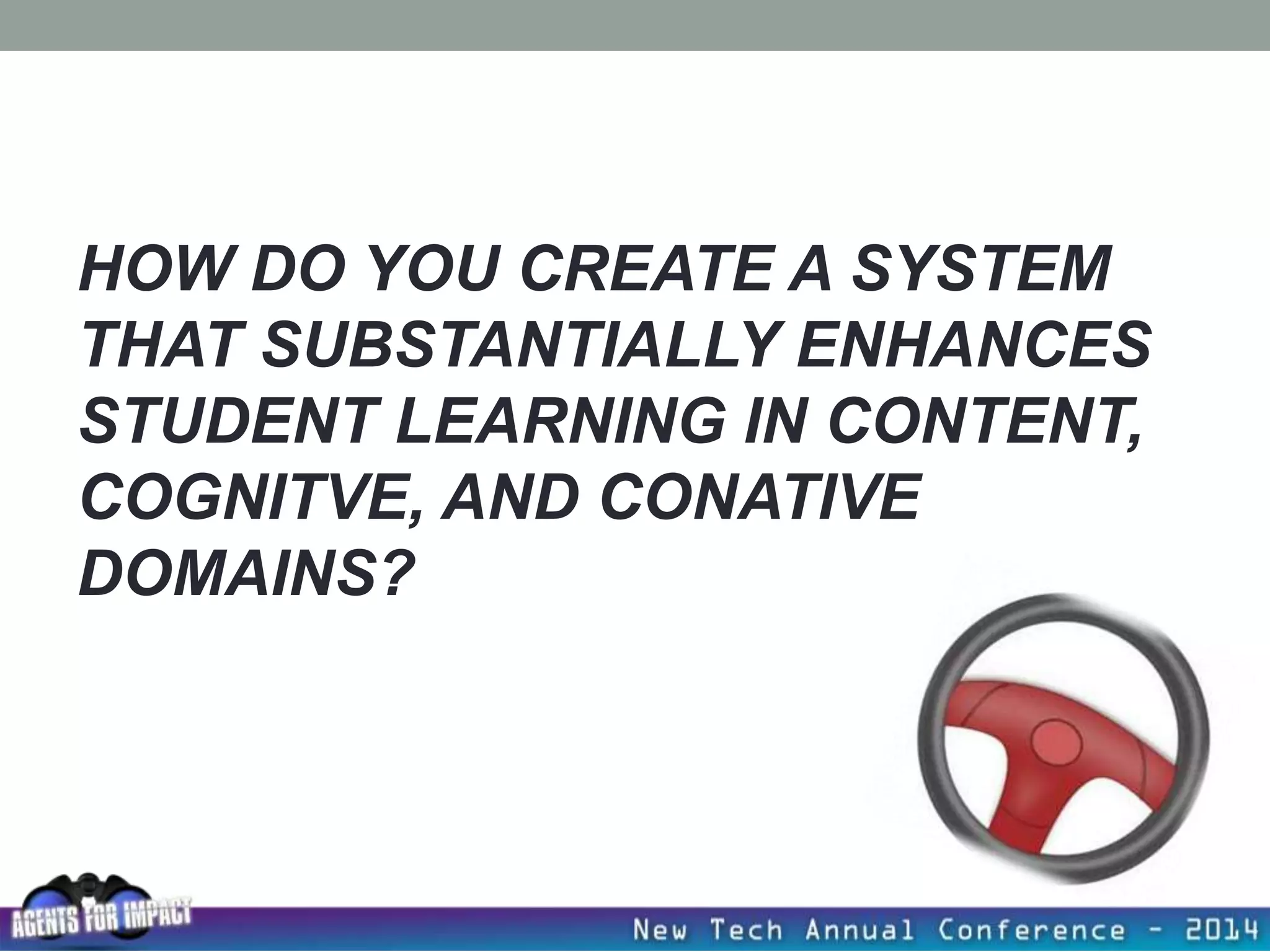 HOW DO YOU CREATE A SYSTEM
THAT SUBSTANTIALLY ENHANCES
STUDENT LEARNING IN CONTENT,
COGNITVE, AND CONATIVE
DOMAINS?
 