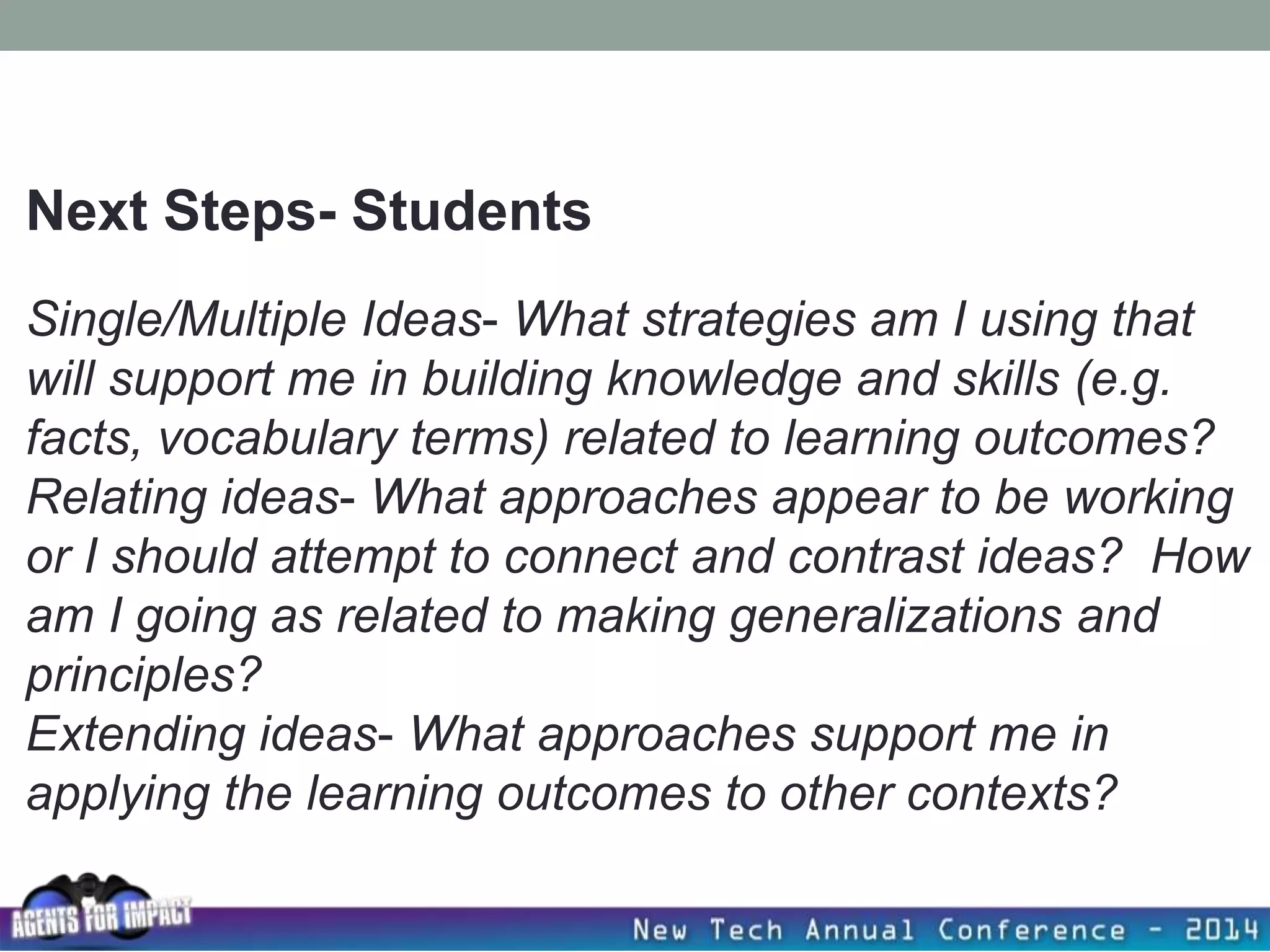 Single/Multiple Ideas- What strategies am I using that
will support me in building knowledge and skills (e.g.
facts, vocabulary terms) related to learning outcomes?
Relating ideas- What approaches appear to be working
or I should attempt to connect and contrast ideas? How
am I going as related to making generalizations and
principles?
Extending ideas- What approaches support me in
applying the learning outcomes to other contexts?
Next Steps- Students
 
