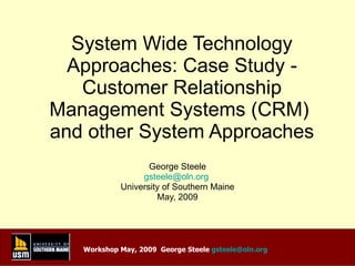 System Wide Technology Approaches: Case Study - Customer Relationship Management Systems (CRM)  and other System Approaches George Steele [email_address]   University of Southern Maine May, 2009 