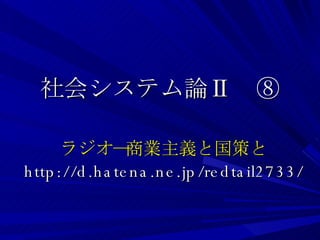 社会システム論Ⅱ　⑧ ラジオ―商業主義と国策と http://d.hatena.ne.jp/redtail2733/ 