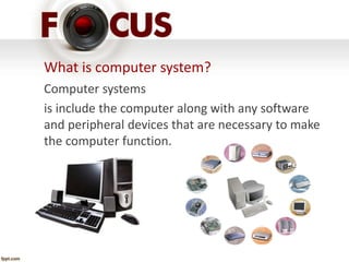 What is computer system? 
Computer systems 
is include the computer along with any software 
and peripheral devices that are necessary to make 
the computer function. 
 