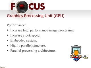 Graphics Processing Unit (GPU) 
Performance: 
 Increase high performance image processing. 
 Increase clock speed. 
 Embedded system. 
 Highly parallel structure. 
 Parallel processing architecture. 
 