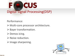 Digital Signal Processing(DSP) 
Performance: 
 Multi-core processor architecture. 
 Bayer transformation. 
 Demos icing. 
 Noise reduction. 
 Image sharpening. 
 