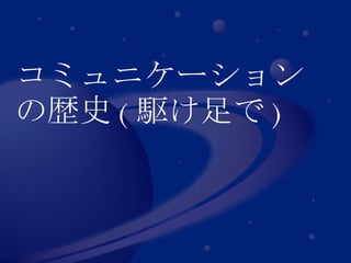 コミュニケーション の歴史 ( 駆け足で ) 