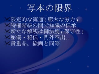 写本の限界 限定的な流通 ( 膨大な労力 ) 特権階級の間で知識の伝承 新たな解釈は御法度 ( 保守性 ) 秘儀・秘伝・門外不出… 貴重品。絵画と同等 