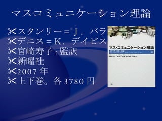 マスコミュニケーション理論 スタンリー = Ｊ．バラン  デニス = Ｋ．デイビス 宮崎寿子 : 監訳 新曜社  2007 年 上下巻。各 3780 円  