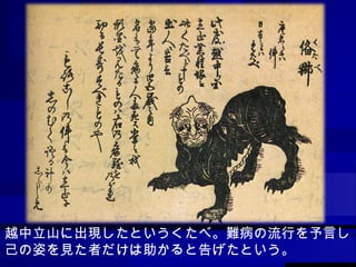 越中立山に出現したというくたべ。難病の流行を予言し， 己の姿を見た者だけは助かると告げたという。 