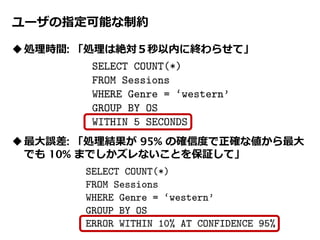 ユーザの指定可能な制約
処理時間: 「処理は絶対５秒以内に終わらせて」
最大誤差: 「処理結果が 95% の確信度で正確な値から最大
でも 10% までしかズレないことを保証して」
 