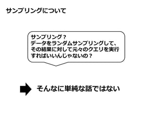 サンプリングについて
サンプリング？
データをランダムサンプリングして、
その結果に対して元々のクエリを実行
すればいいんじゃないの？
そんなに単純な話ではない
 