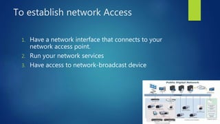 To establish network Access
1. Have a network interface that connects to your
network access point.
2. Run your network services
3. Have access to network-broadcast device
 