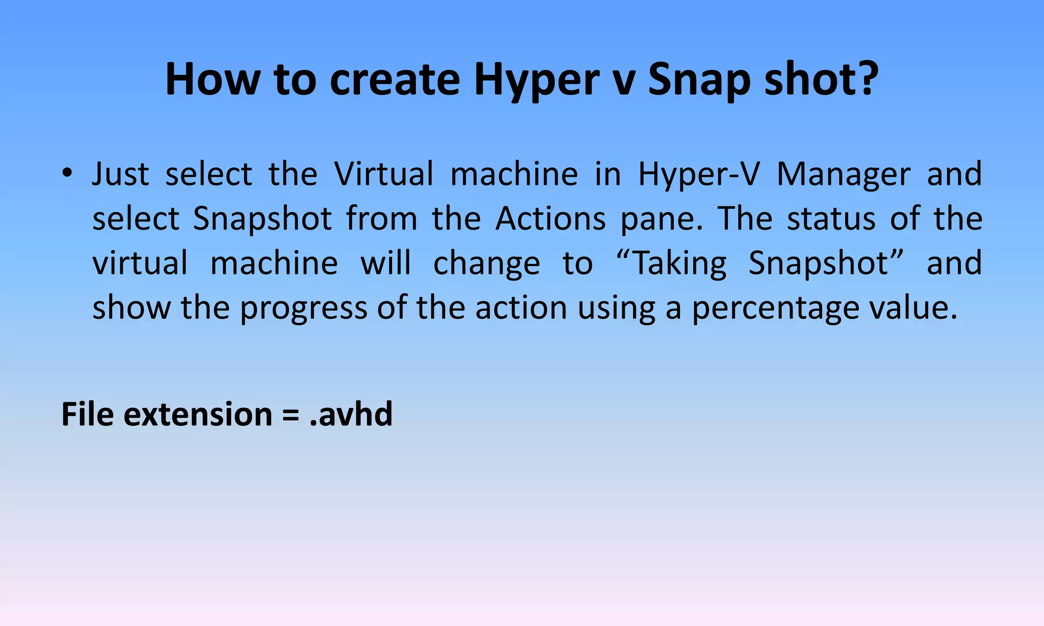 How to create Hyper v Snap shot?
• Just select the Virtual machine in Hyper-V Manager and
select Snapshot from the Actions pane. The status of the
virtual machine will change to “Taking Snapshot” and
show the progress of the action using a percentage value.
File extension = .avhd
 