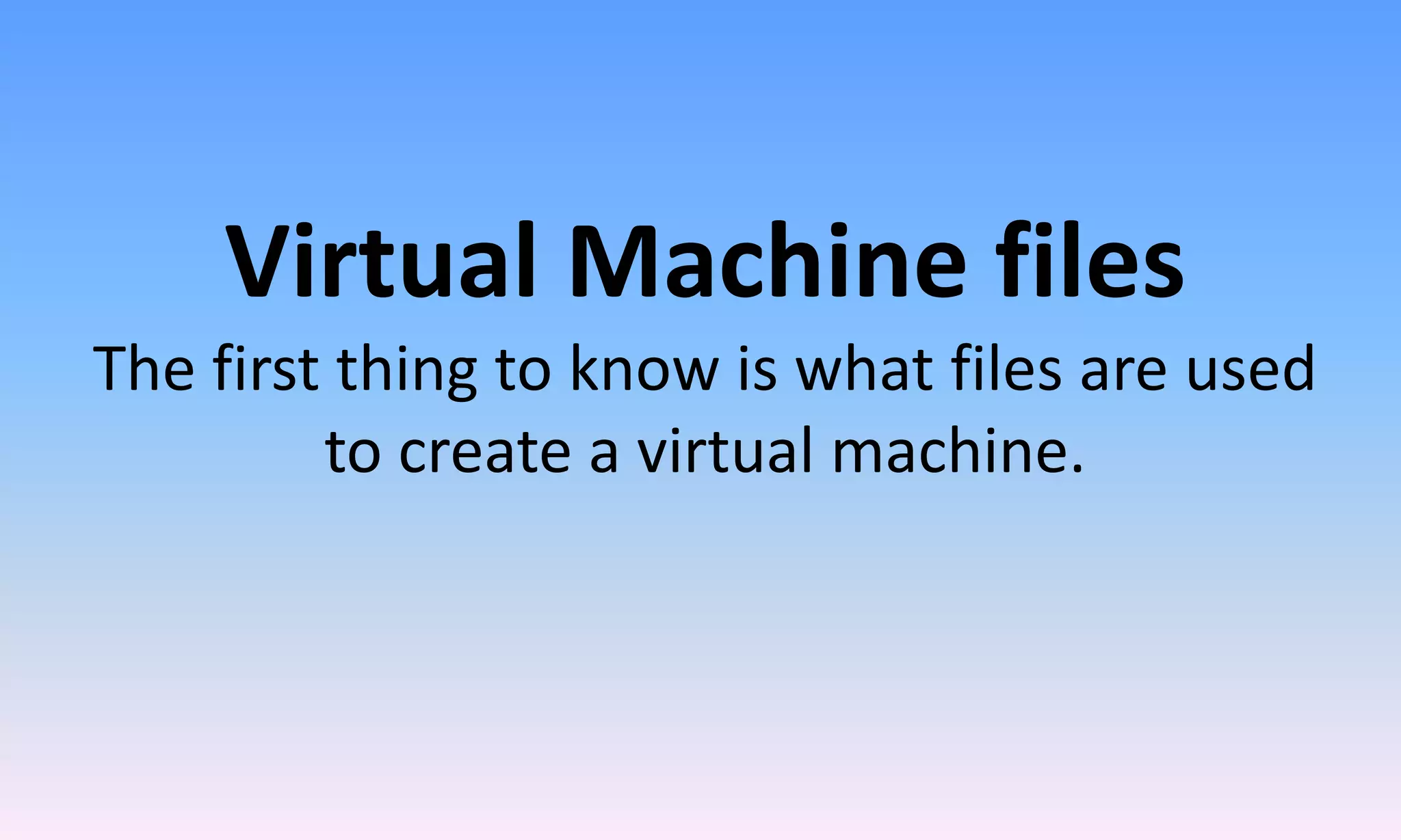 Virtual Machine files
The first thing to know is what files are used
to create a virtual machine.
 