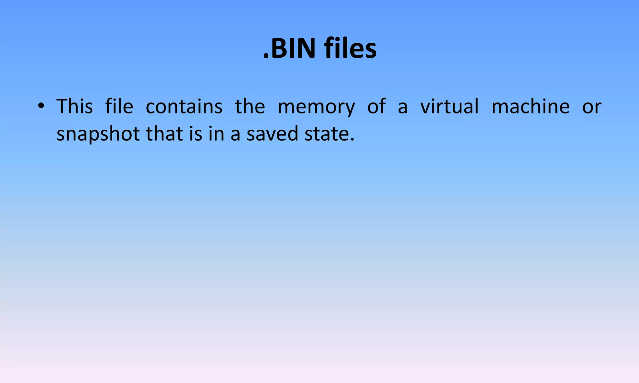 .BIN files
• This file contains the memory of a virtual machine or
snapshot that is in a saved state.
 