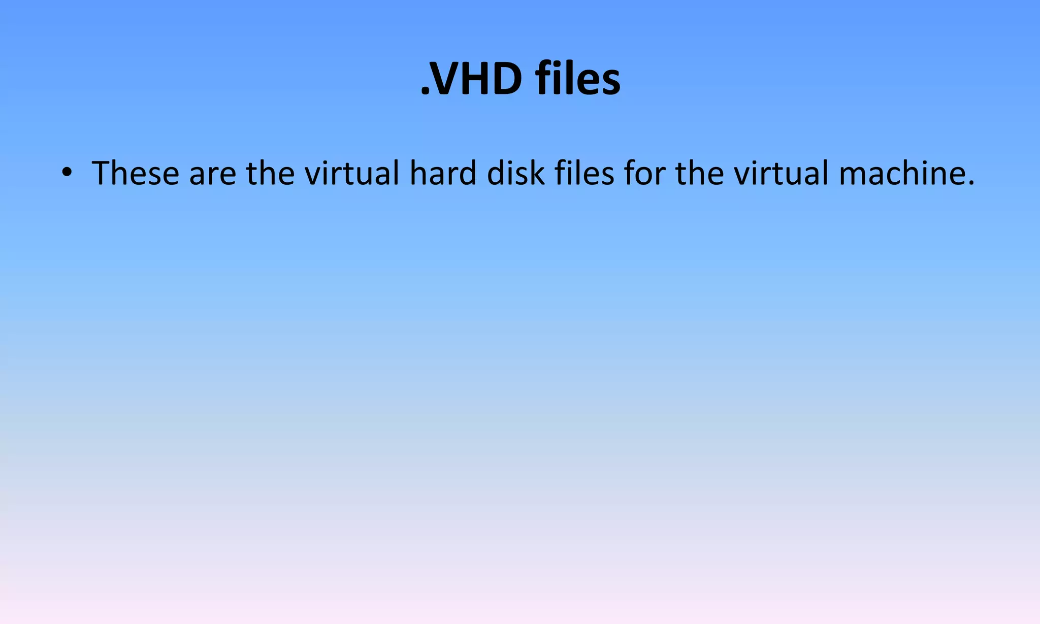 .VHD files
• These are the virtual hard disk files for the virtual machine.
 